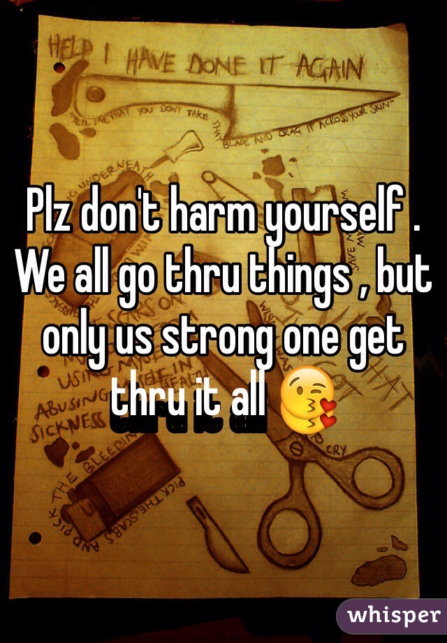 Plz don't harm yourself . We all go thru things , but only us strong one get thru it all 😘