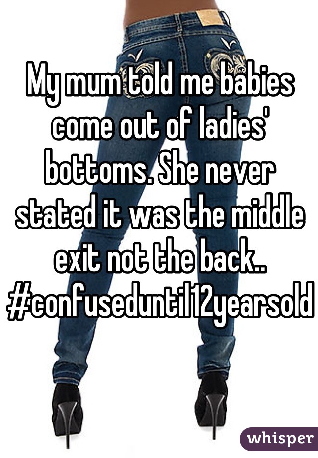 My mum told me babies come out of ladies' bottoms. She never stated it was the middle exit not the back.. #confuseduntil12yearsold