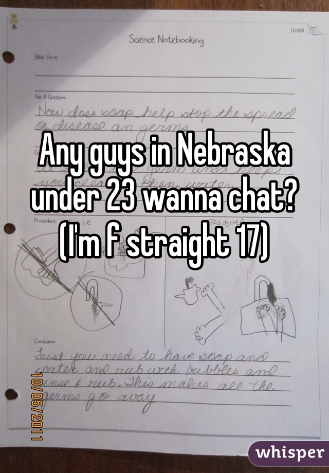 Any guys in Nebraska under 23 wanna chat? 
(I'm f straight 17)