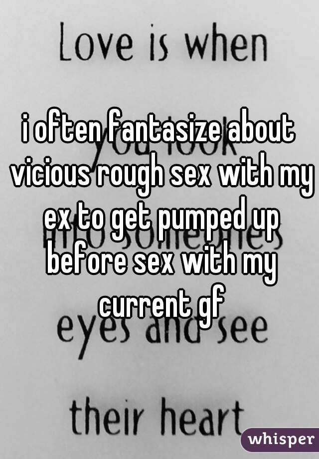 i often fantasize about vicious rough sex with my ex to get pumped up before sex with my current gf