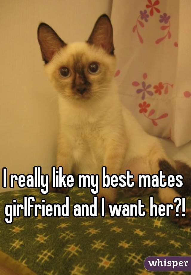 I really like my best mates girlfriend and I want her?!