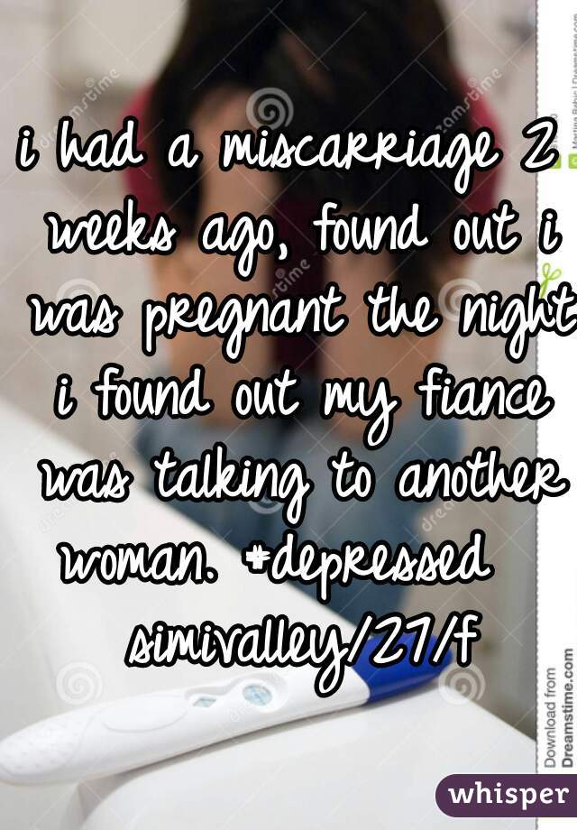 i had a miscarriage 2 weeks ago, found out i was pregnant the night i found out my fiance was talking to another woman. #depressed   simivalley/27/f