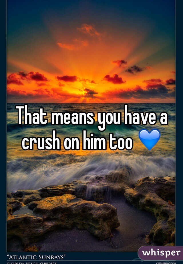 That means you have a crush on him too 💙