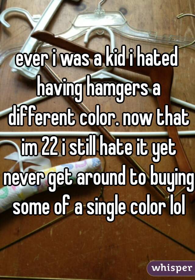 ever i was a kid i hated having hamgers a different color. now that im 22 i still hate it yet never get around to buying some of a single color lol