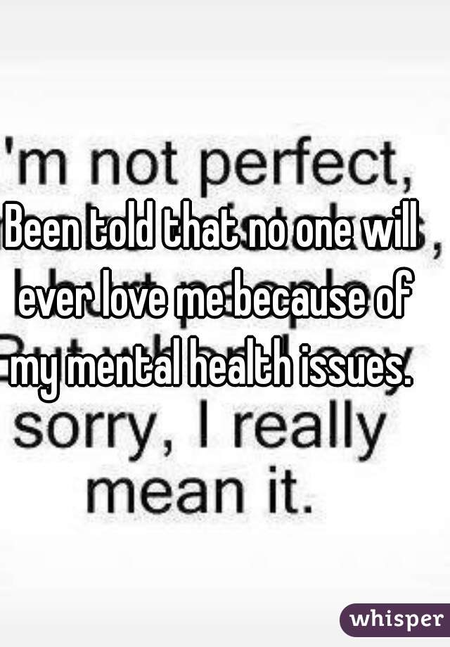 Been told that no one will ever love me because of my mental health issues. 