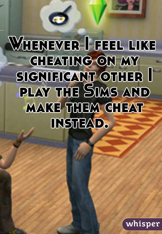 Whenever I feel like cheating on my significant other I play the Sims and make them cheat instead.  