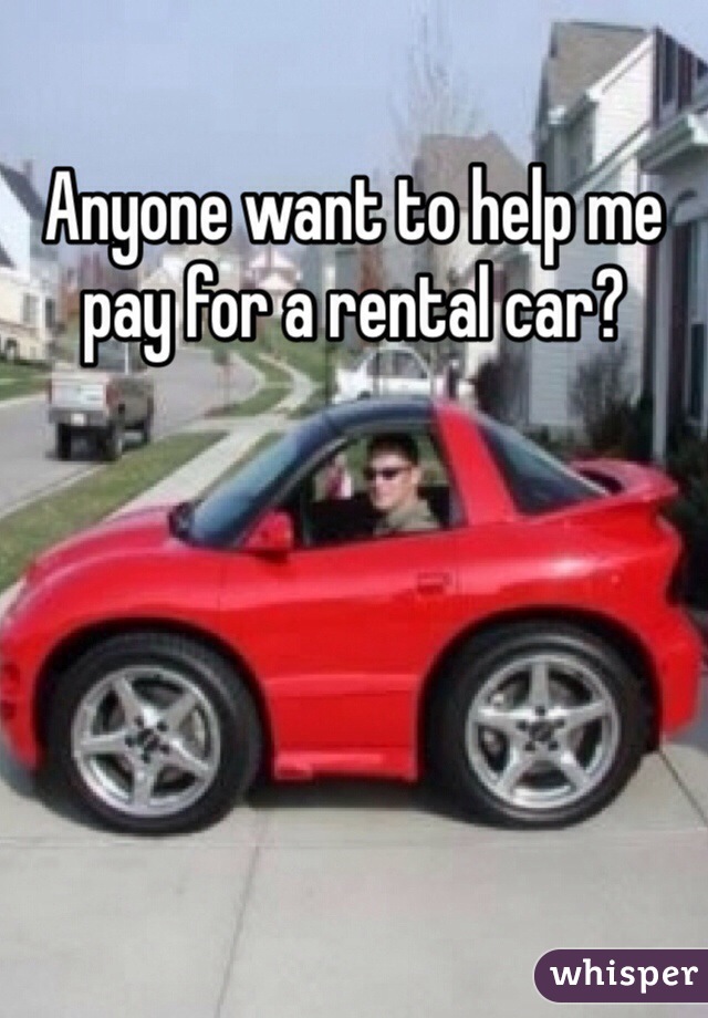 Anyone want to help me pay for a rental car? 