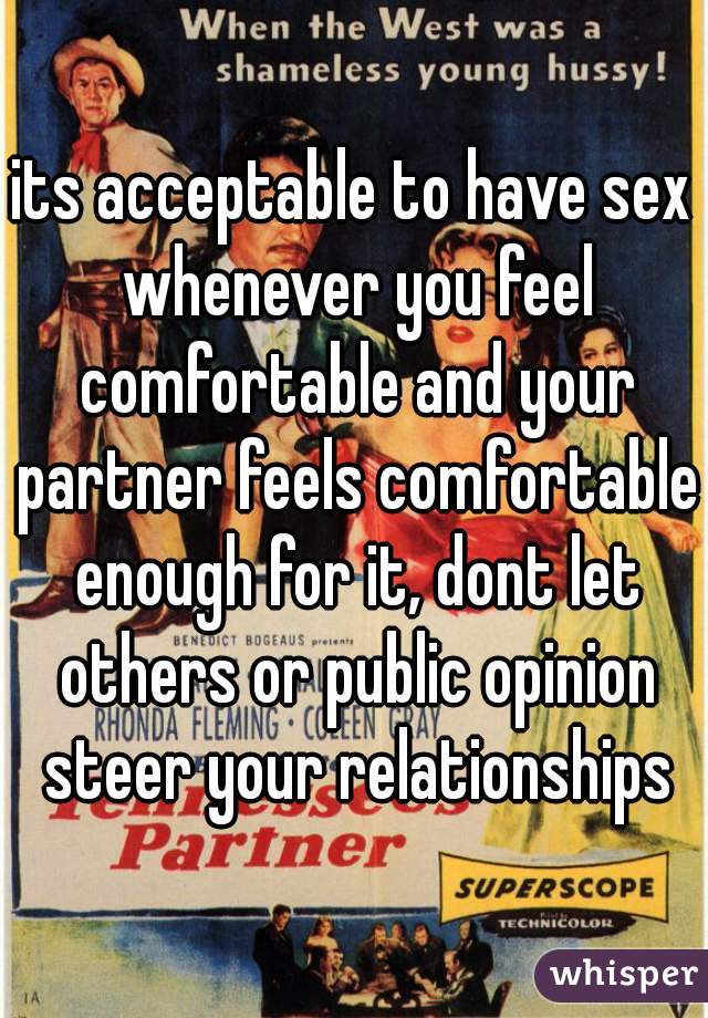 its acceptable to have sex whenever you feel comfortable and your partner feels comfortable enough for it, dont let others or public opinion steer your relationships