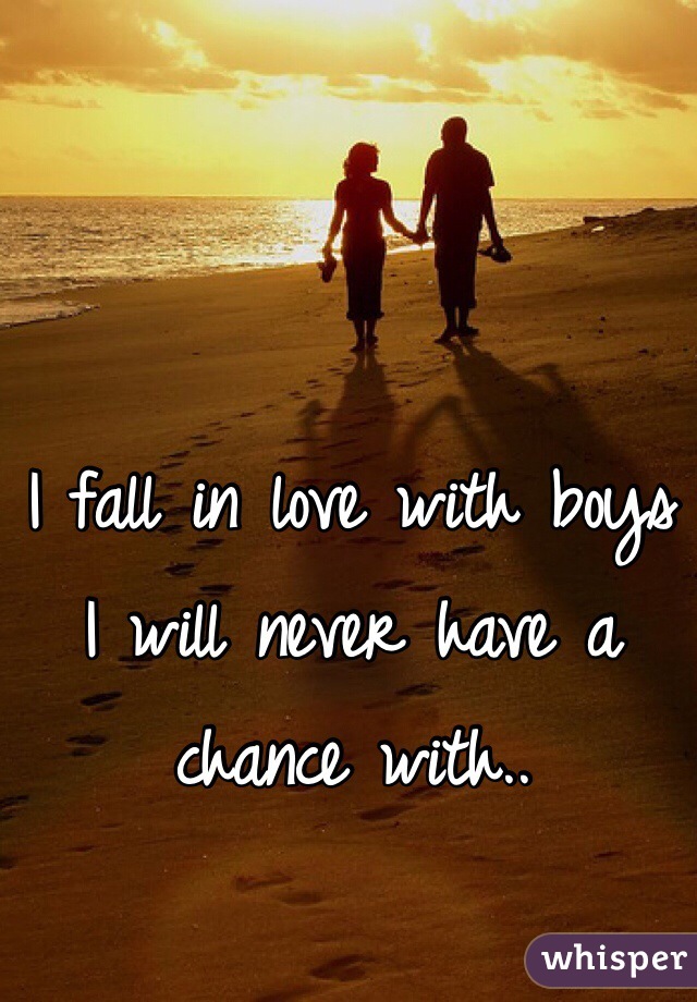 I fall in love with boys I will never have a chance with..
