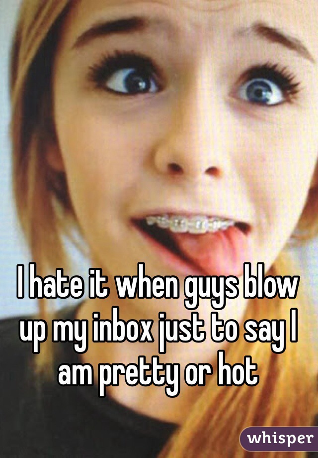 I hate it when guys blow up my inbox just to say I am pretty or hot