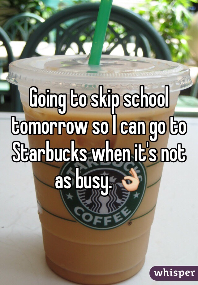 Going to skip school tomorrow so I can go to Starbucks when it's not as busy. 👌