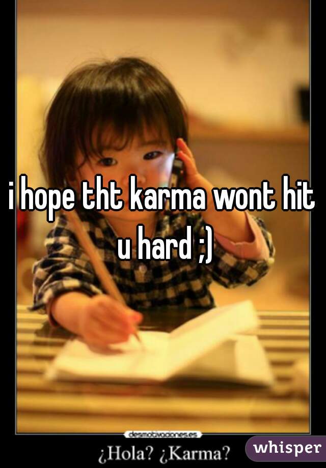 i hope tht karma wont hit u hard ;)