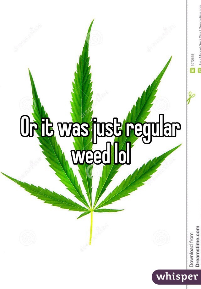 Or it was just regular weed lol
