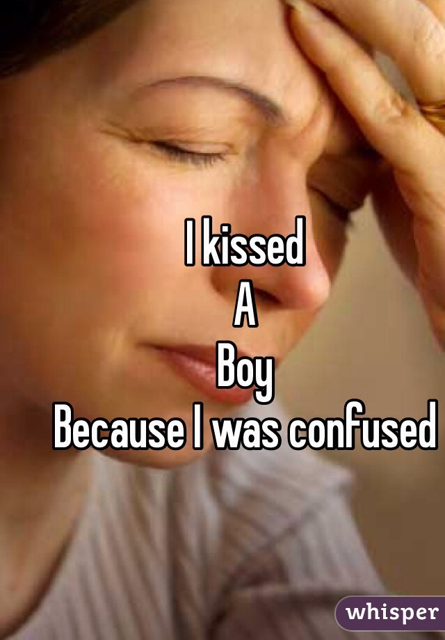 I kissed 
A
Boy
Because I was confused