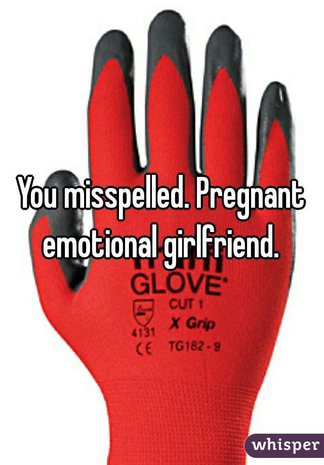 You misspelled. Pregnant emotional girlfriend. 