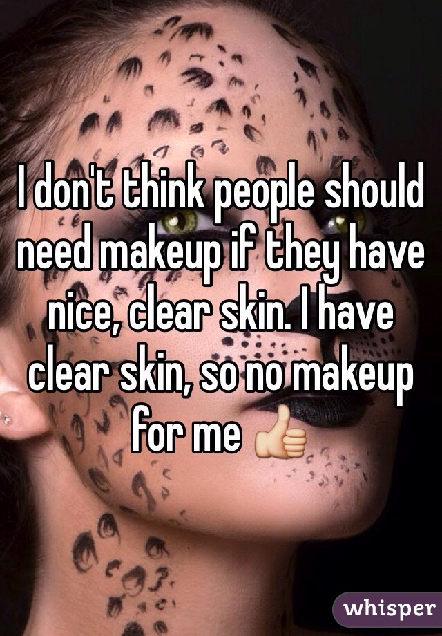 I don't think people should need makeup if they have nice, clear skin. I have clear skin, so no makeup for me 👍