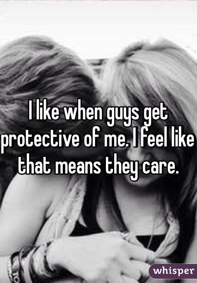 I like when guys get protective of me. I feel like that means they care. 