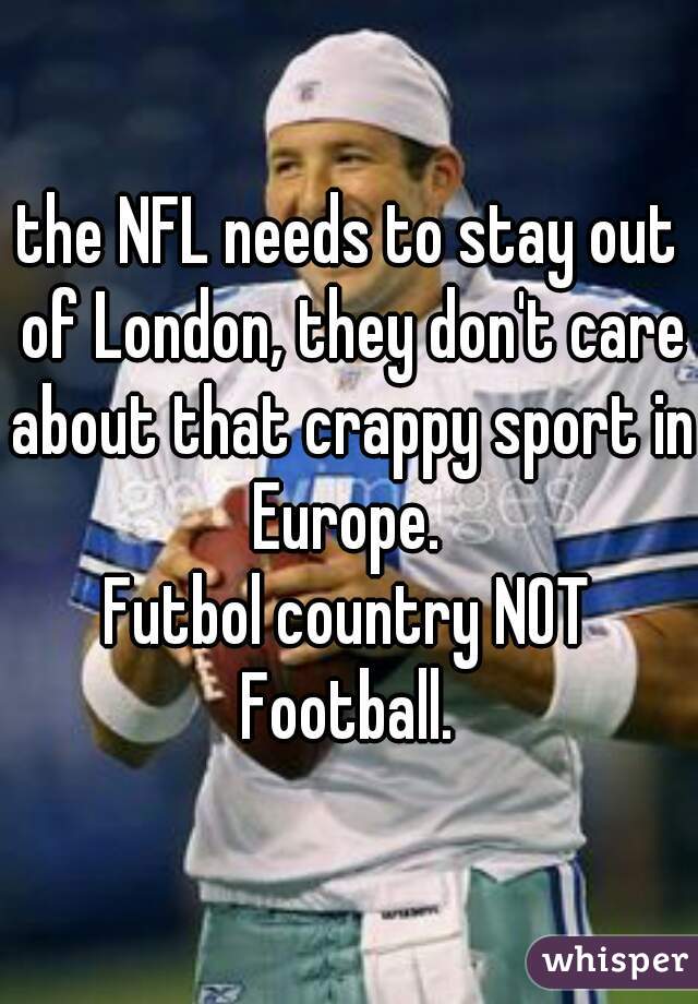 the NFL needs to stay out of London, they don't care about that crappy sport in Europe. 
Futbol country NOT Football. 