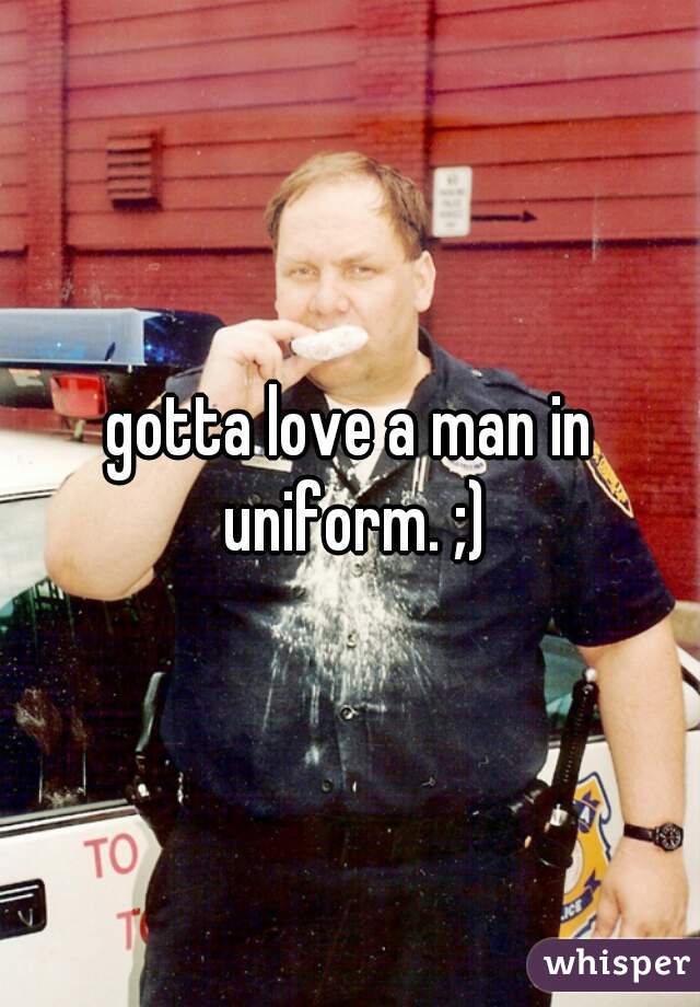 gotta love a man in uniform. ;)