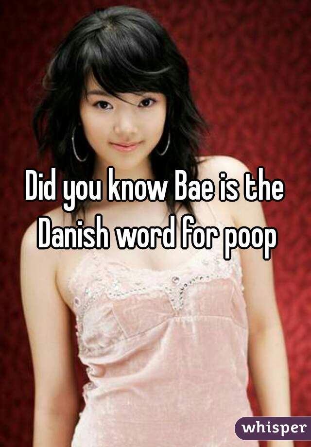 Did you know Bae is the Danish word for poop