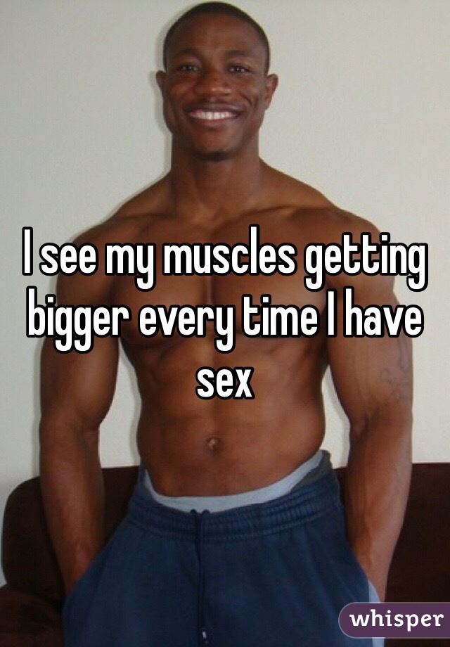 I see my muscles getting bigger every time I have sex