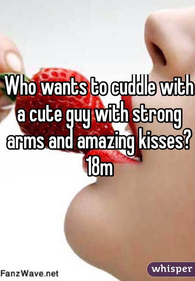 Who wants to cuddle with a cute guy with strong arms and amazing kisses? 18m