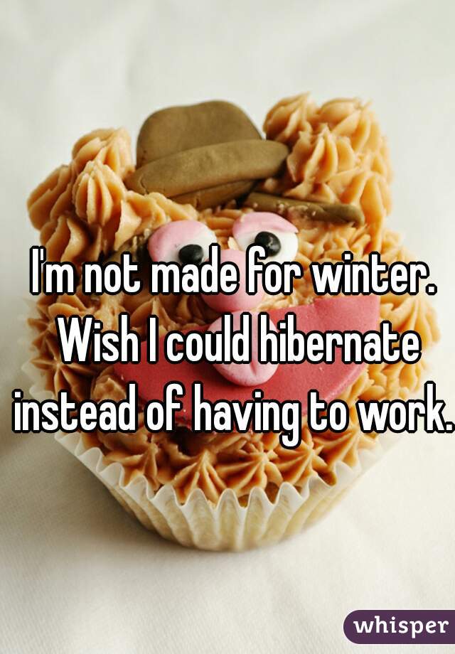 I'm not made for winter. Wish I could hibernate instead of having to work. 