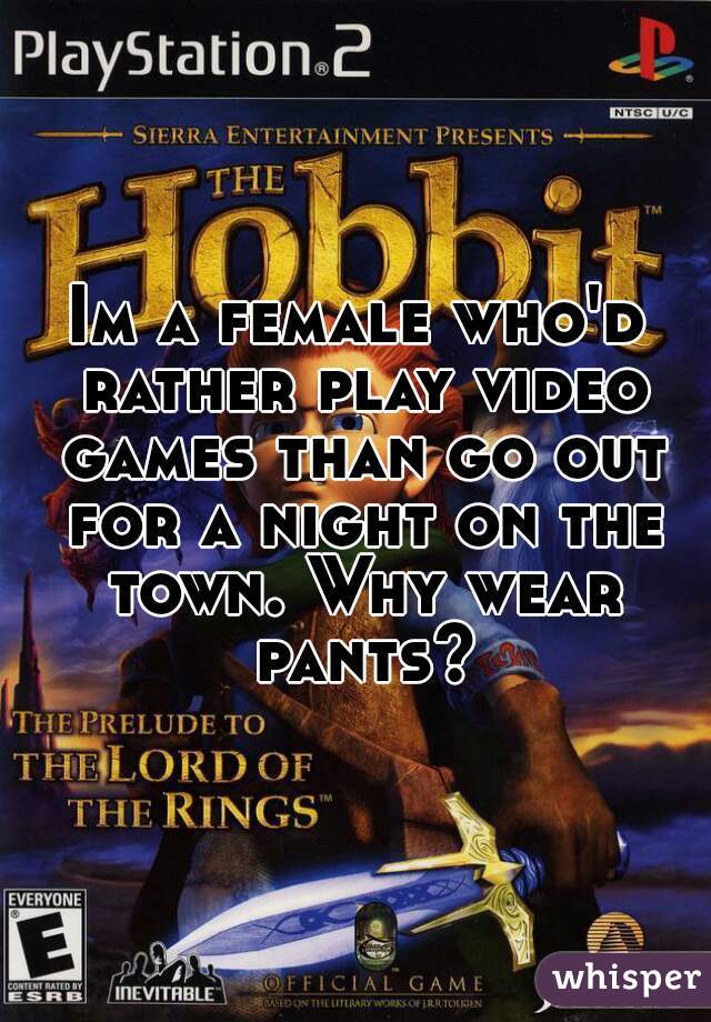 Im a female who'd rather play video games than go out for a night on the town. Why wear pants?