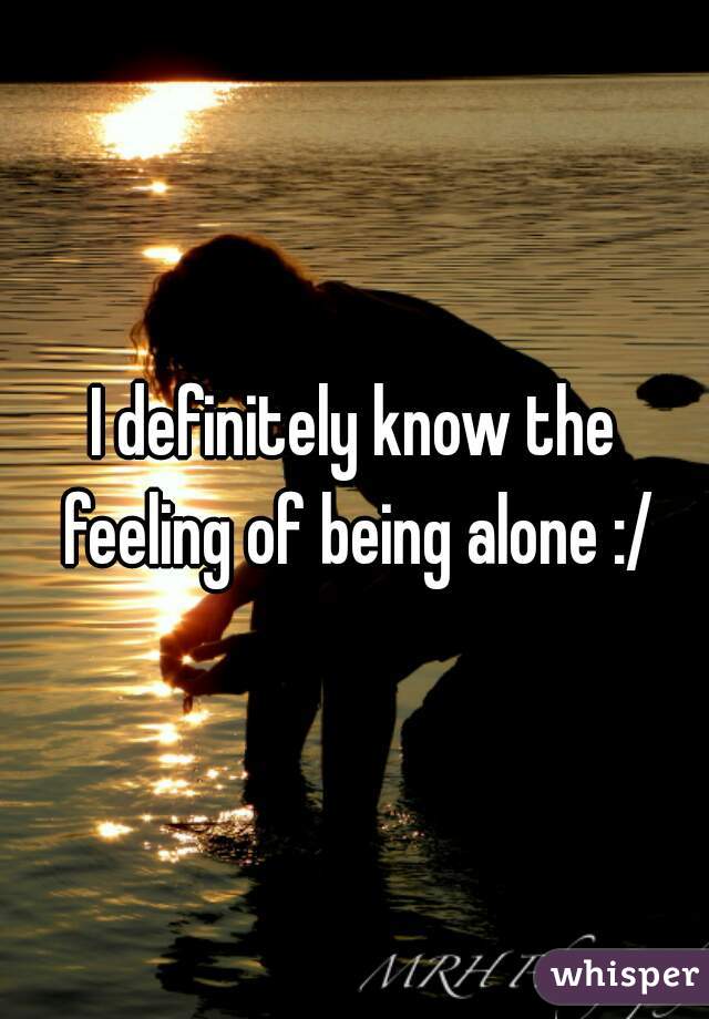 I definitely know the feeling of being alone :/