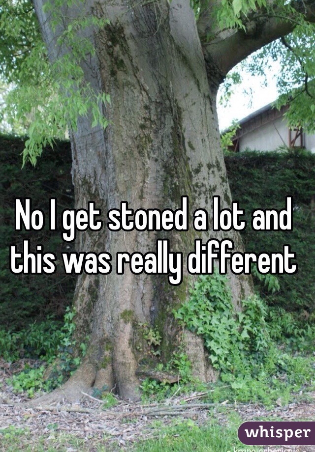 No I get stoned a lot and this was really different