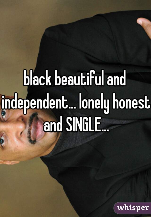 black beautiful and independent... lonely honest and SINGLE...