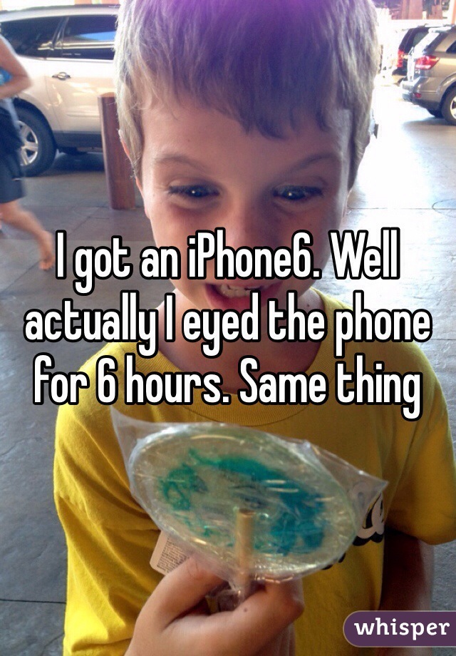 I got an iPhone6. Well actually I eyed the phone for 6 hours. Same thing