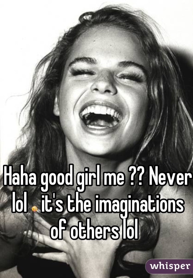 Haha good girl me ?? Never lol 😜 it's the imaginations of others lol  