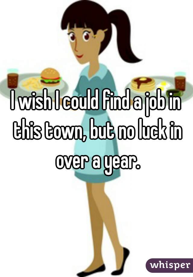 I wish I could find a job in this town, but no luck in over a year.