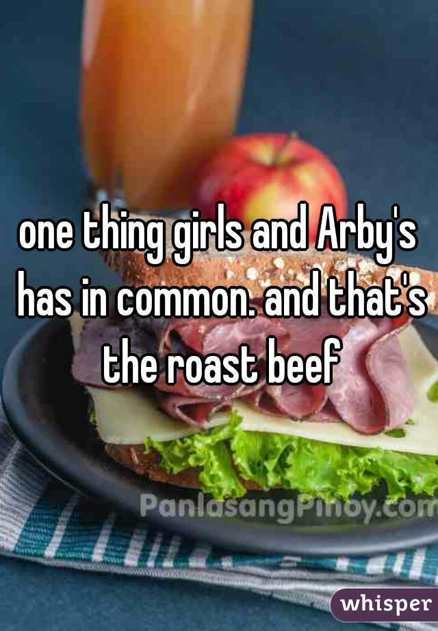 one thing girls and Arby's has in common. and that's the roast beef