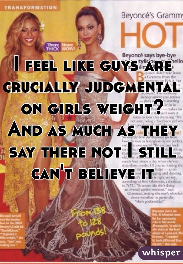 I feel like guys are crucially judgmental on girls weight? And as much as they say there not I still can't believe it 