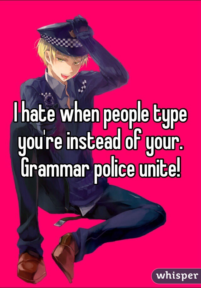 I hate when people type you're instead of your. Grammar police unite!