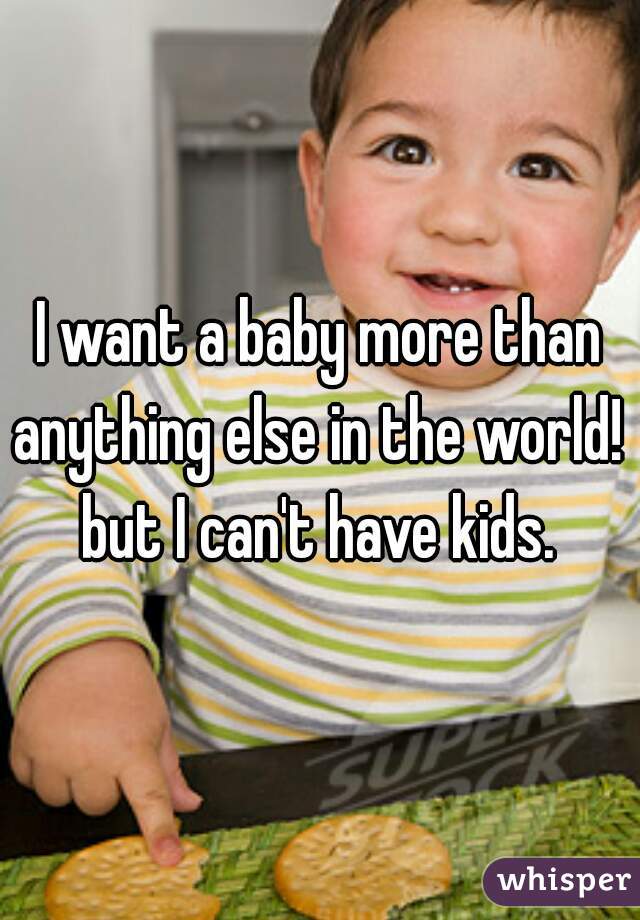 I want a baby more than anything else in the world!  but I can't have kids. 