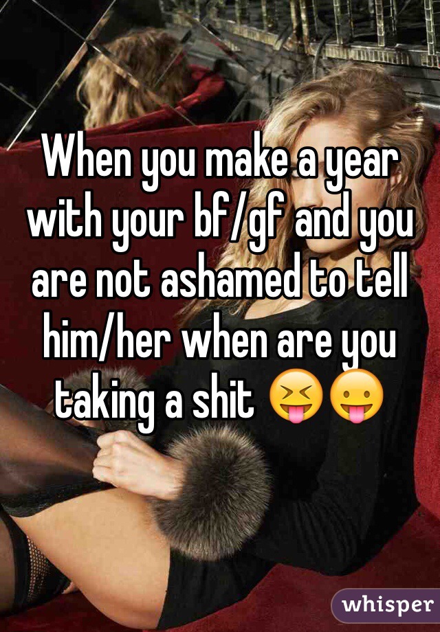 When you make a year with your bf/gf and you are not ashamed to tell him/her when are you taking a shit 😝😛 

