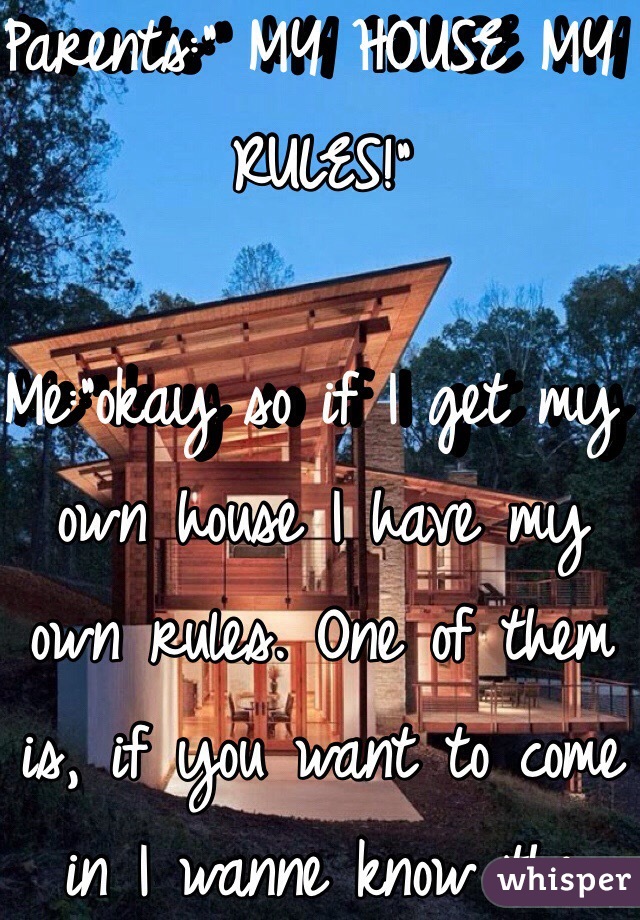 Parents:" MY HOUSE MY RULES!"

Me:"okay so if I get my own house I have my own rules. One of them is, if you want to come in I wanne know the code otherweise you'll stay outside"