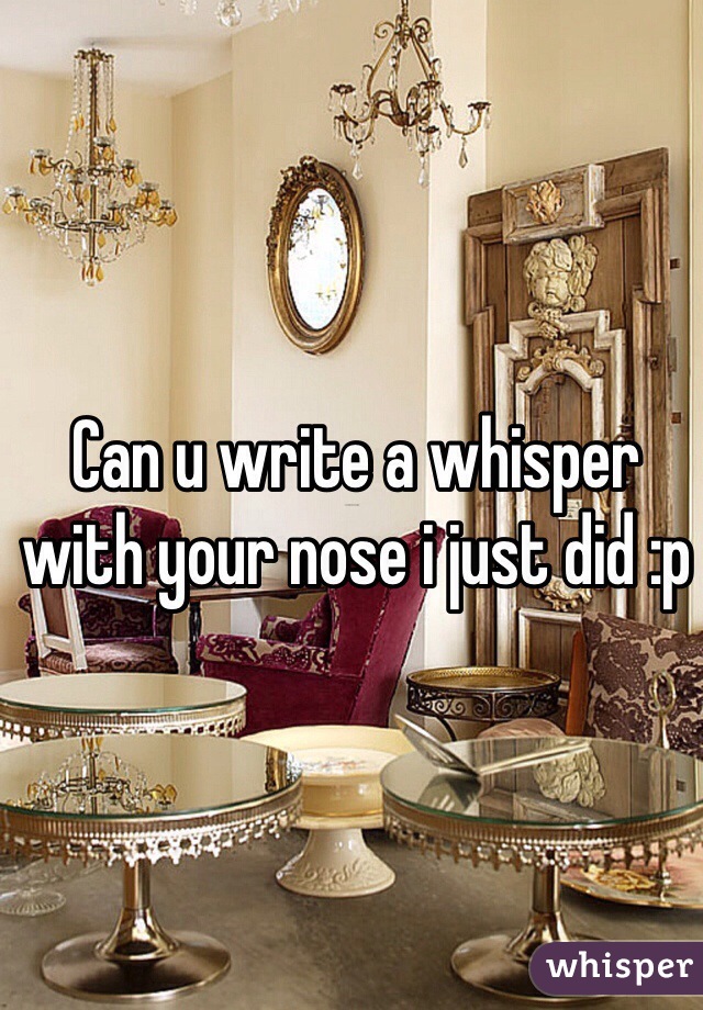 Can u write a whisper with your nose i just did :p