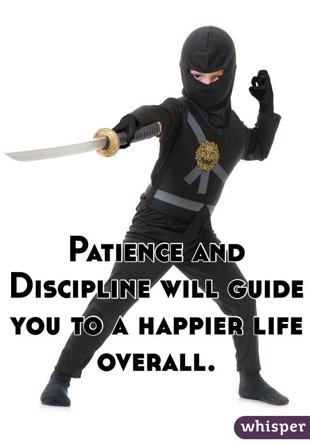 Patience and Discipline will guide you to a happier life overall. 