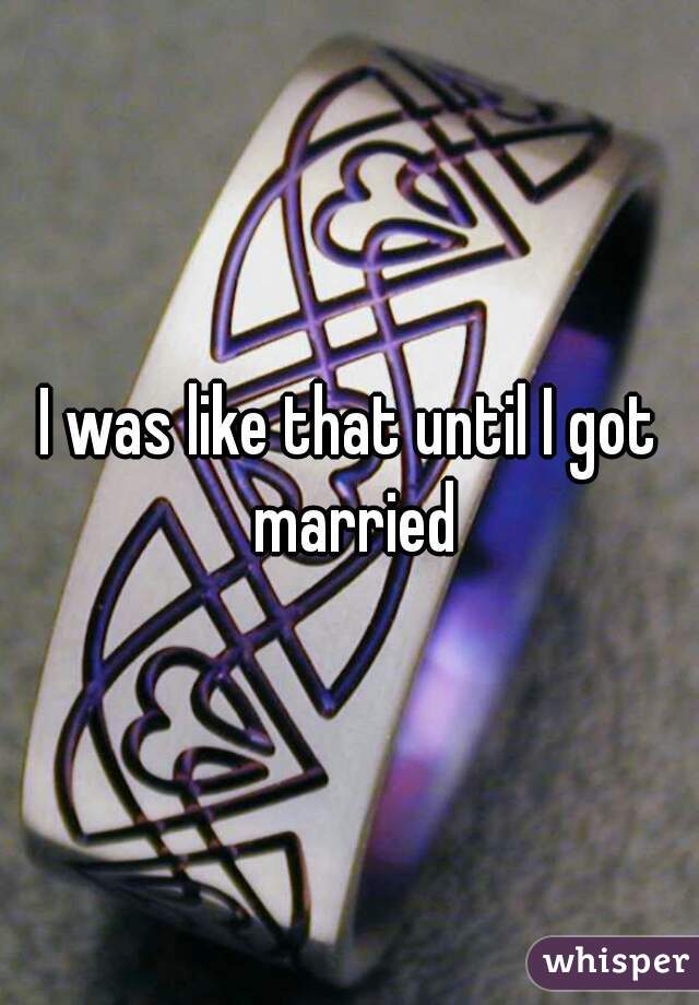 I was like that until I got married
