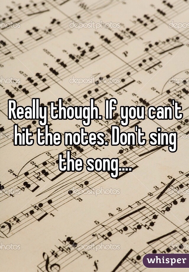 Really though. If you can't hit the notes. Don't sing the song.... 