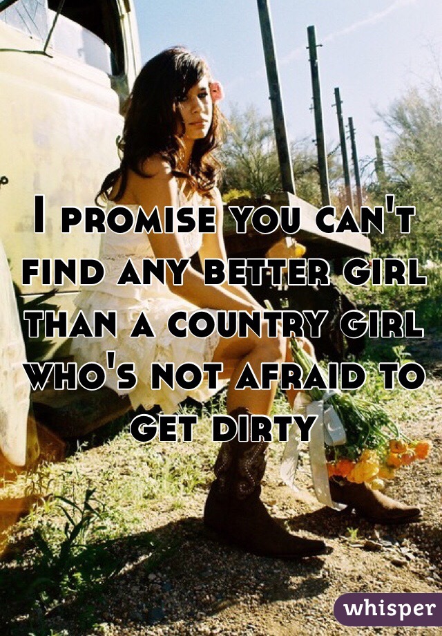 I promise you can't find any better girl than a country girl who's not afraid to get dirty 