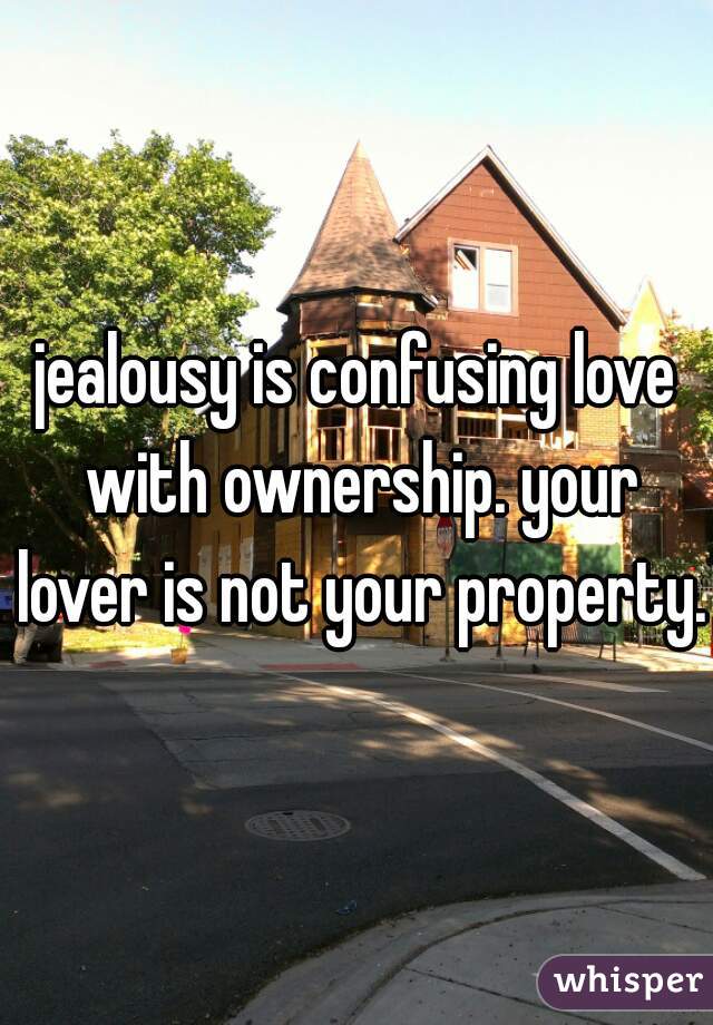 jealousy is confusing love with ownership. your lover is not your property.