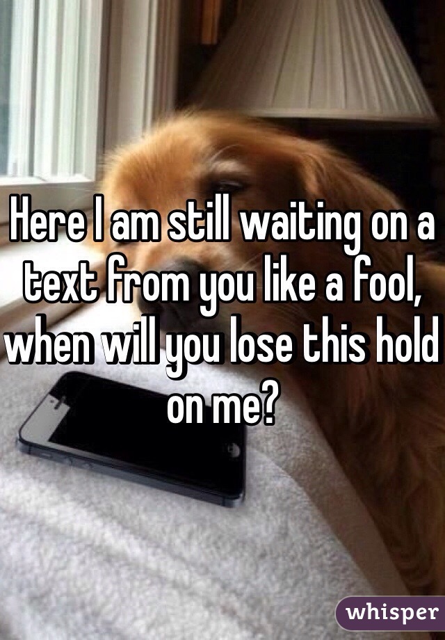 Here I am still waiting on a text from you like a fool, when will you lose this hold on me?