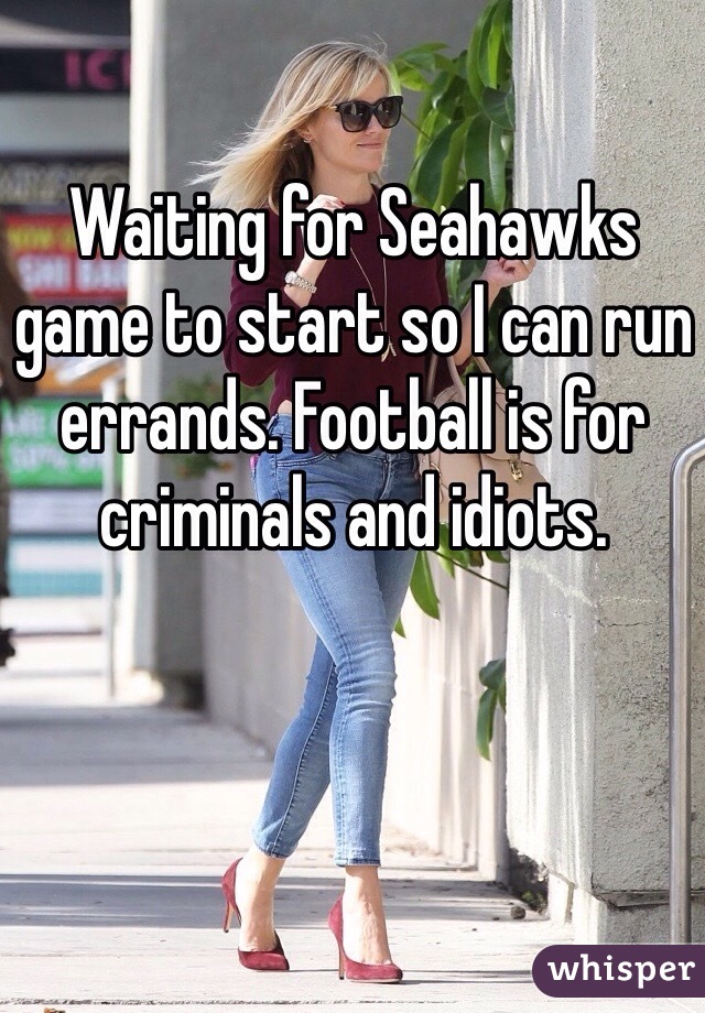 Waiting for Seahawks game to start so I can run errands. Football is for criminals and idiots. 