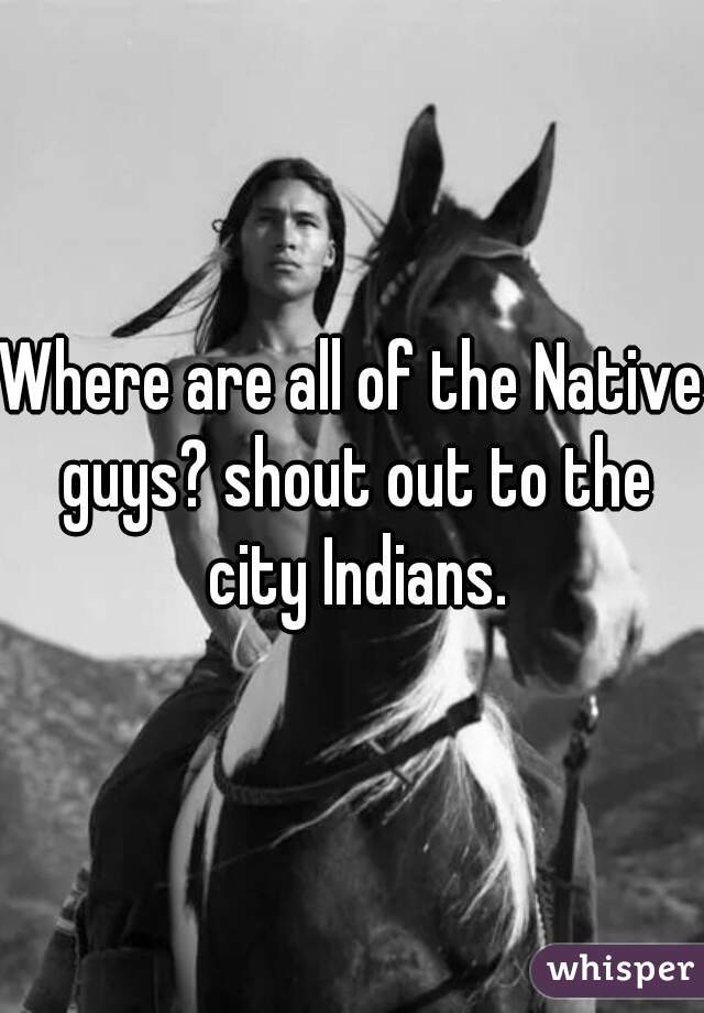 Where are all of the Native guys? shout out to the city Indians.