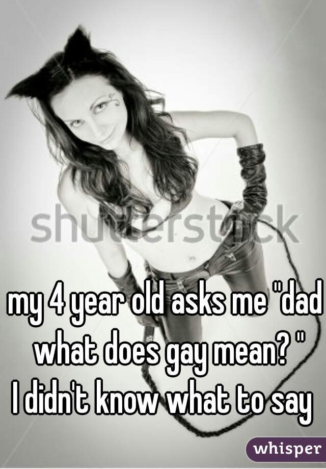 my 4 year old asks me "dad what does gay mean? "
I didn't know what to say 